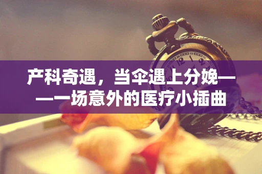 产科奇遇，当伞遇上分娩——一场意外的医疗小插曲
