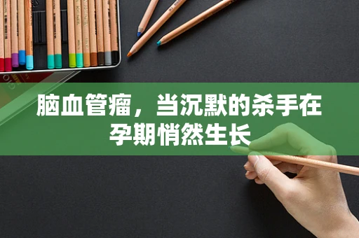 脑血管瘤，当沉默的杀手在孕期悄然生长