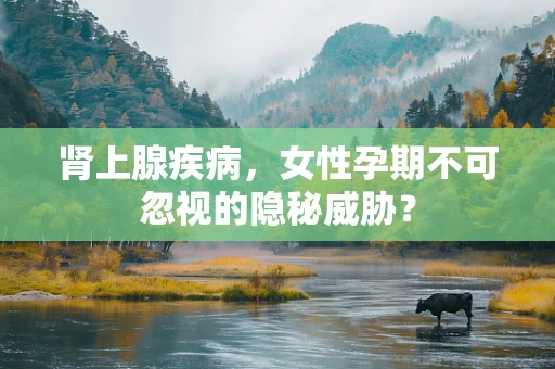 肾上腺疾病，女性孕期不可忽视的隐秘威胁？