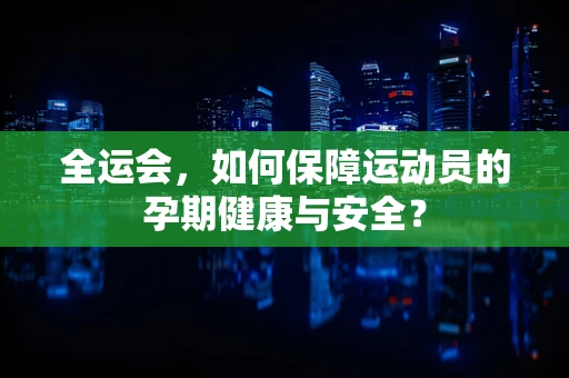 全运会，如何保障运动员的孕期健康与安全？