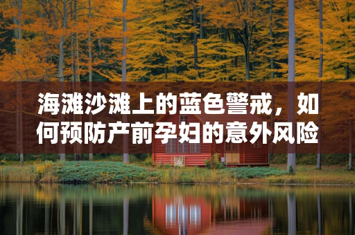 海滩沙滩上的蓝色警戒，如何预防产前孕妇的意外风险？