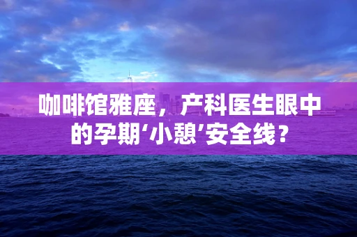 咖啡馆雅座，产科医生眼中的孕期‘小憩’安全线？