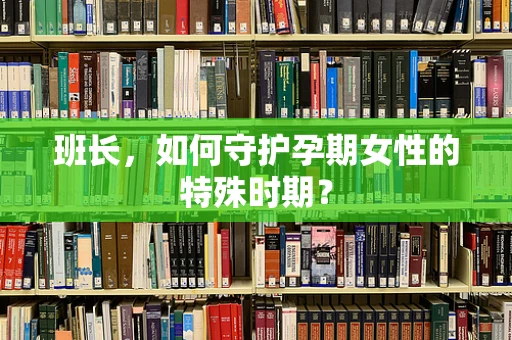 班长，如何守护孕期女性的特殊时期？