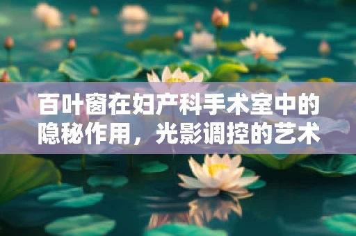 百叶窗在妇产科手术室中的隐秘作用，光影调控的艺术