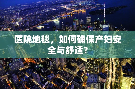 医院地毯，如何确保产妇安全与舒适？