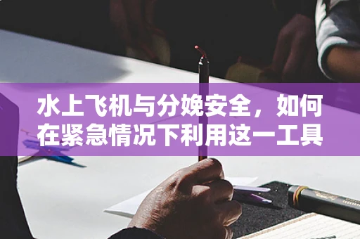 水上飞机与分娩安全，如何在紧急情况下利用这一工具进行快速转运？