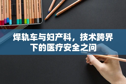焊轨车与妇产科，技术跨界下的医疗安全之问