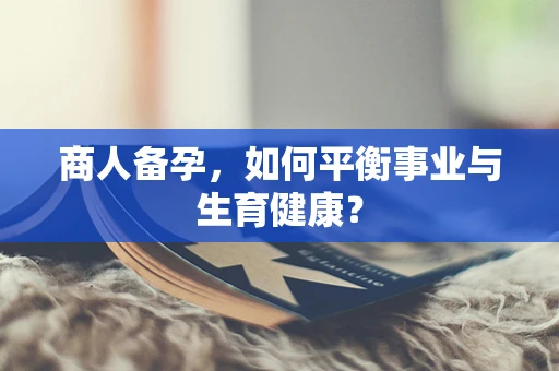 商人备孕，如何平衡事业与生育健康？