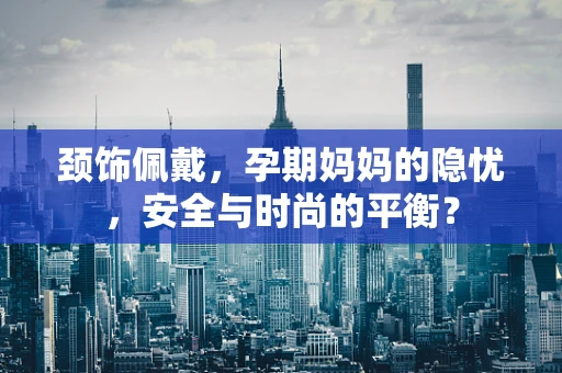 颈饰佩戴，孕期妈妈的隐忧，安全与时尚的平衡？
