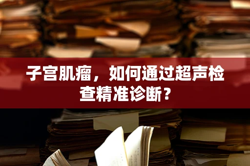 子宫肌瘤，如何通过超声检查精准诊断？