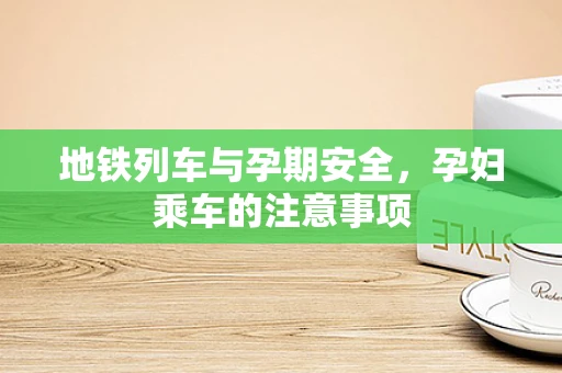 地铁列车与孕期安全，孕妇乘车的注意事项