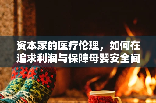资本家的医疗伦理，如何在追求利润与保障母婴安全间平衡？