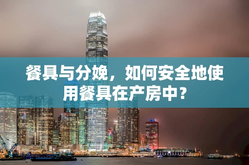 餐具与分娩，如何安全地使用餐具在产房中？
