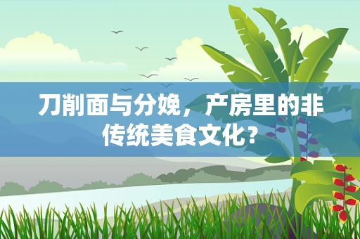 刀削面与分娩，产房里的非传统美食文化？