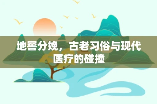 地窖分娩，古老习俗与现代医疗的碰撞