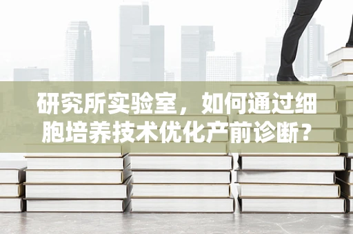 研究所实验室，如何通过细胞培养技术优化产前诊断？
