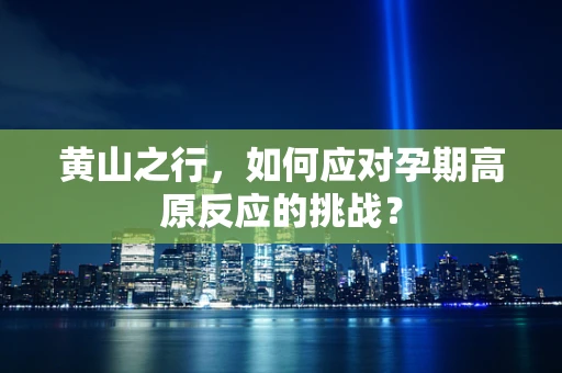 黄山之行，如何应对孕期高原反应的挑战？