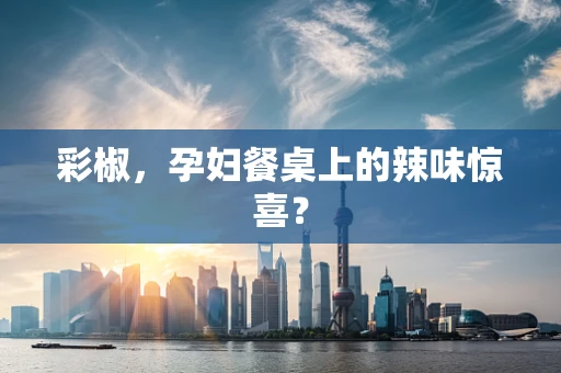 彩椒，孕妇餐桌上的辣味惊喜？