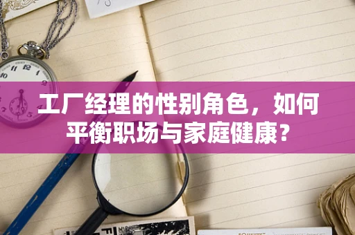 工厂经理的性别角色，如何平衡职场与家庭健康？