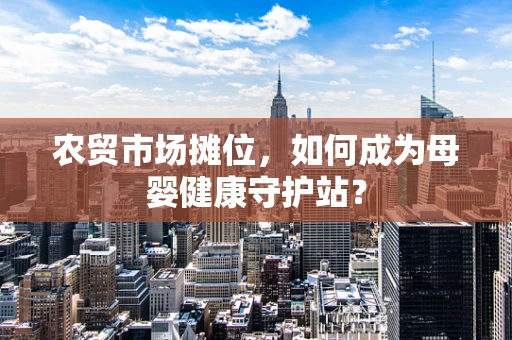 农贸市场摊位，如何成为母婴健康守护站？