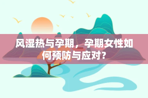 风湿热与孕期，孕期女性如何预防与应对？