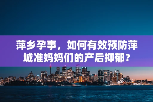 萍乡孕事，如何有效预防萍城准妈妈们的产后抑郁？