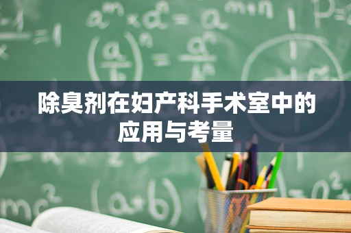除臭剂在妇产科手术室中的应用与考量