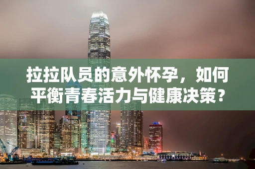 拉拉队员的意外怀孕，如何平衡青春活力与健康决策？
