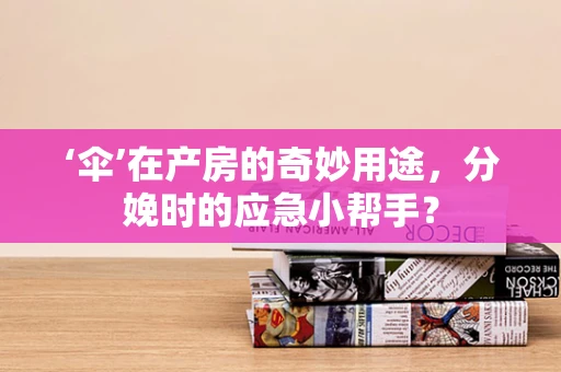 ‘伞’在产房的奇妙用途，分娩时的应急小帮手？