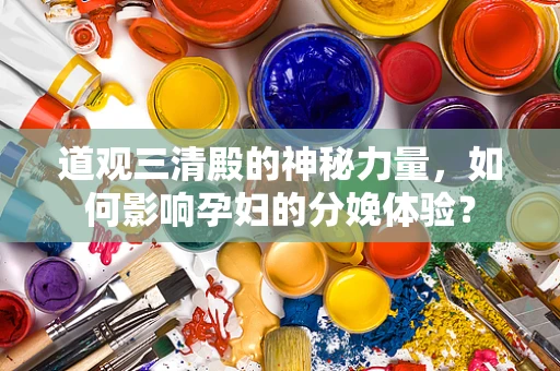 道观三清殿的神秘力量，如何影响孕妇的分娩体验？