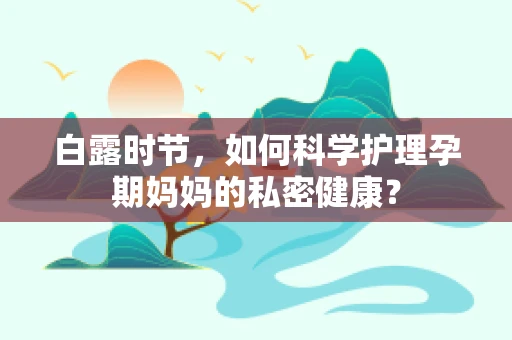 白露时节，如何科学护理孕期妈妈的私密健康？
