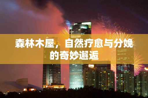 森林木屋，自然疗愈与分娩的奇妙邂逅