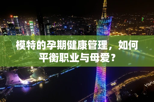 模特的孕期健康管理，如何平衡职业与母爱？