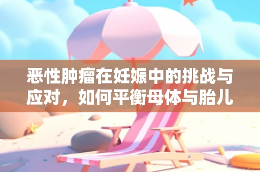 恶性肿瘤在妊娠中的挑战与应对，如何平衡母体与胎儿的健康？