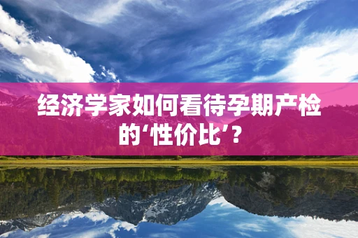 经济学家如何看待孕期产检的‘性价比’？