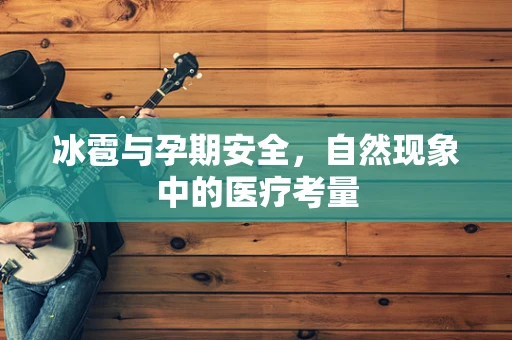 冰雹与孕期安全，自然现象中的医疗考量