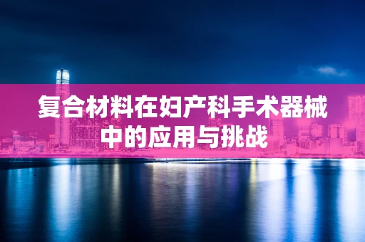 复合材料在妇产科手术器械中的应用与挑战