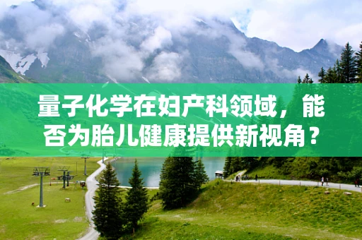 量子化学在妇产科领域，能否为胎儿健康提供新视角？