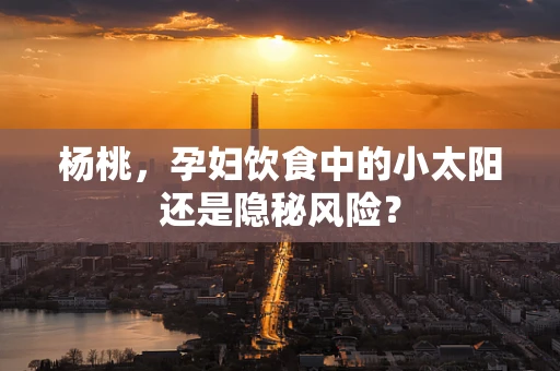 杨桃，孕妇饮食中的小太阳还是隐秘风险？