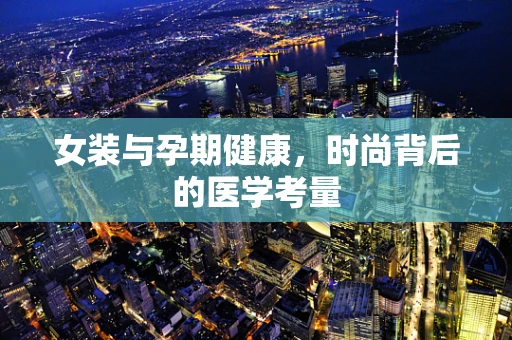 女装与孕期健康，时尚背后的医学考量