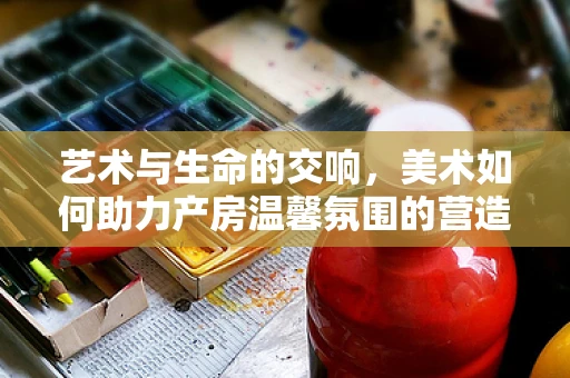 艺术与生命的交响，美术如何助力产房温馨氛围的营造？