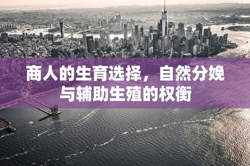 商人的生育选择，自然分娩与辅助生殖的权衡