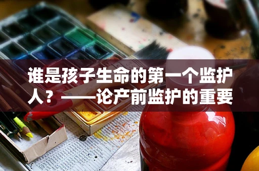 谁是孩子生命的第一个监护人？——论产前监护的重要性
