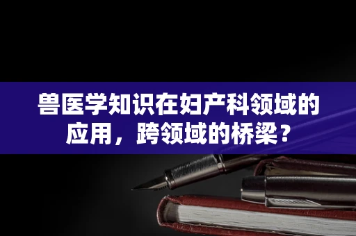 兽医学知识在妇产科领域的应用，跨领域的桥梁？