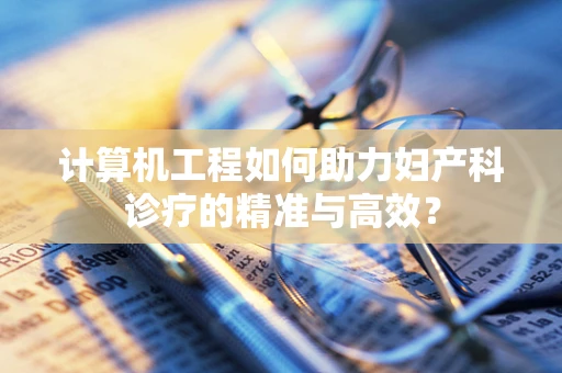 计算机工程如何助力妇产科诊疗的精准与高效？