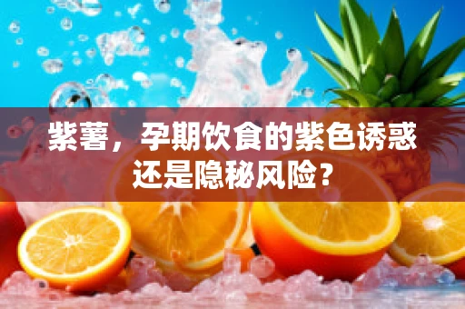 紫薯，孕期饮食的紫色诱惑还是隐秘风险？