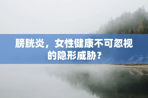 膀胱炎，女性健康不可忽视的隐形威胁？