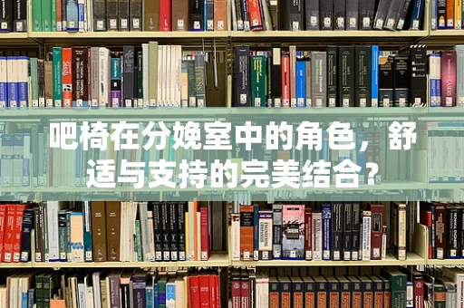 吧椅在分娩室中的角色，舒适与支持的完美结合？
