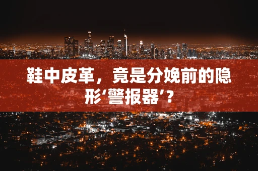 鞋中皮革，竟是分娩前的隐形‘警报器’？