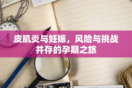 皮肌炎与妊娠，风险与挑战并存的孕期之旅